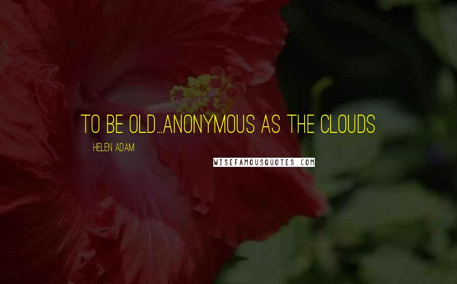 Helen Adam quotes: to be old...anonymous as the clouds