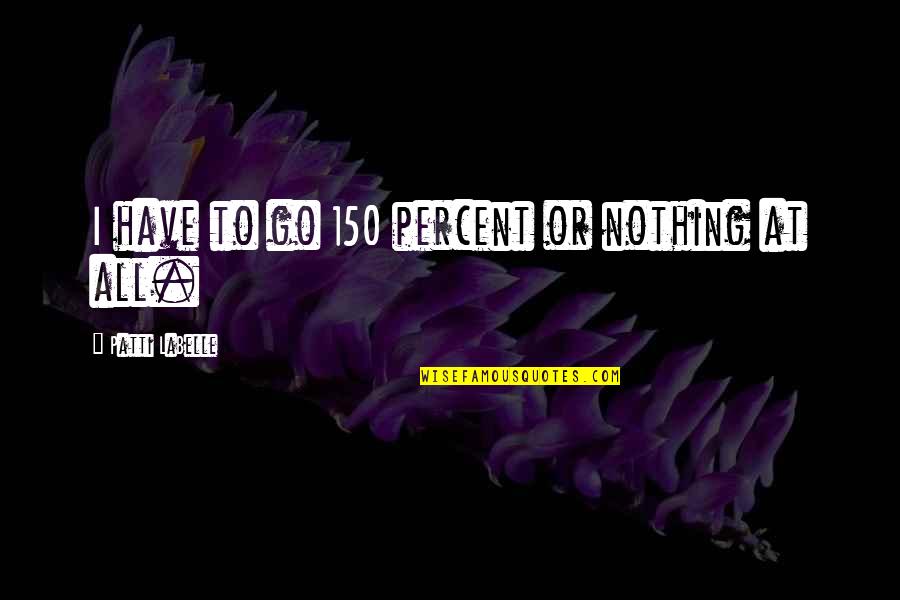 Helen Blanchard Toastmasters Quotes By Patti LaBelle: I have to go 150 percent or nothing Helen Blanchard Toastmasters Quotes By Patti LaBelle: I have to go 150 percent or nothing