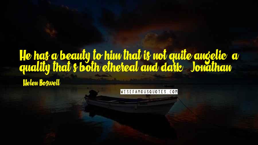 Helen Boswell quotes: He has a beauty to him that is not quite angelic, a quality that's both ethereal and dark. (Jonathan)