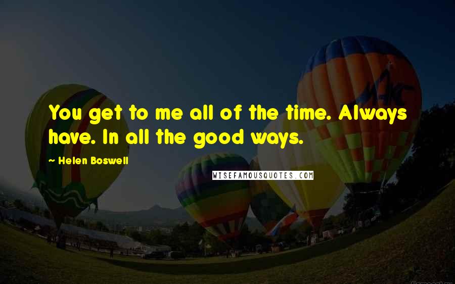 Helen Boswell quotes: You get to me all of the time. Always have. In all the good ways.