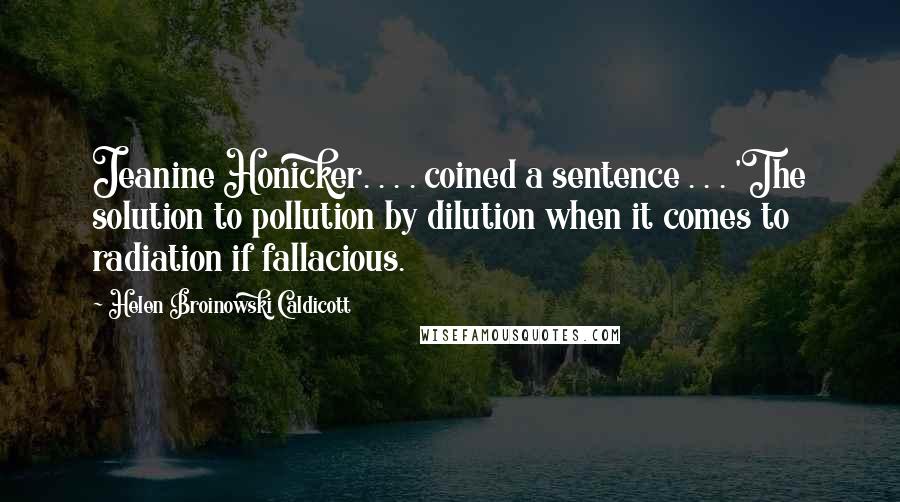 Helen Broinowski Caldicott quotes: Jeanine Honicker. . . . coined a sentence . . . 'The solution to pollution by dilution when it comes to radiation if fallacious. Helen Broinowski Caldicott quotes: Jeanine Honicker. . . . coined a sentence . . . 'The solution to pollution by dilution when it comes to radiation if fallacious.