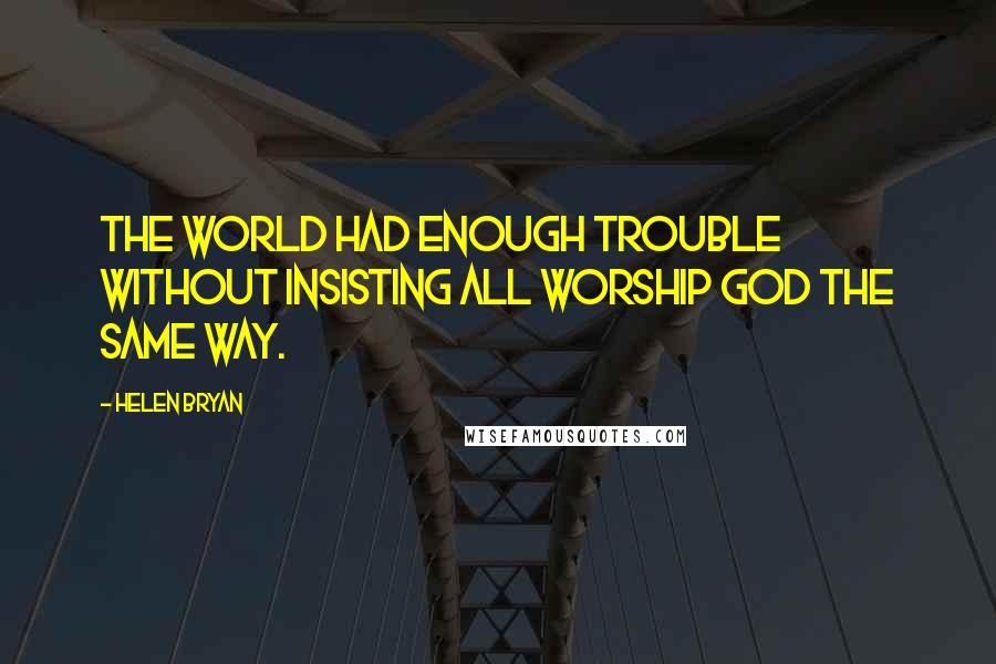 Helen Bryan quotes: the world had enough trouble without insisting all worship God the same way.