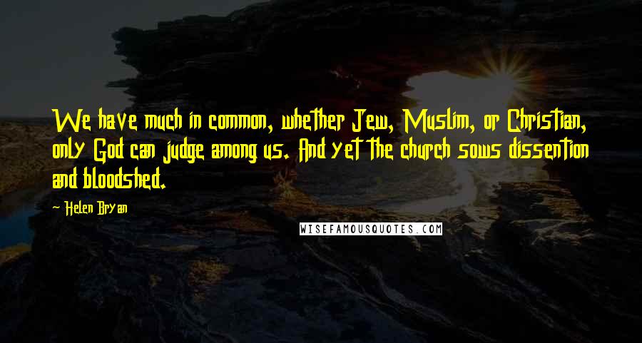 Helen Bryan quotes: We have much in common, whether Jew, Muslim, or Christian, only God can judge among us. And yet the church sows dissention and bloodshed.
