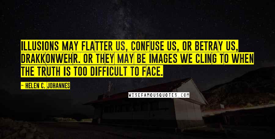 Helen C. Johannes quotes: Illusions may flatter us, confuse us, or betray us, Drakkonwehr. Or they may be images we cling to when the truth is too difficult to face.