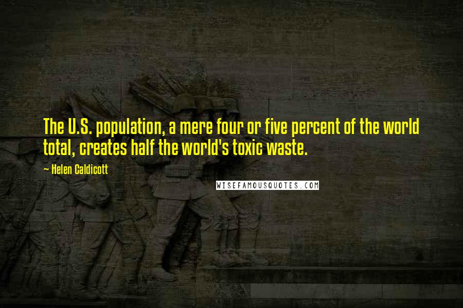 Helen Caldicott quotes: The U.S. population, a mere four or five percent of the world total, creates half the world's toxic waste.