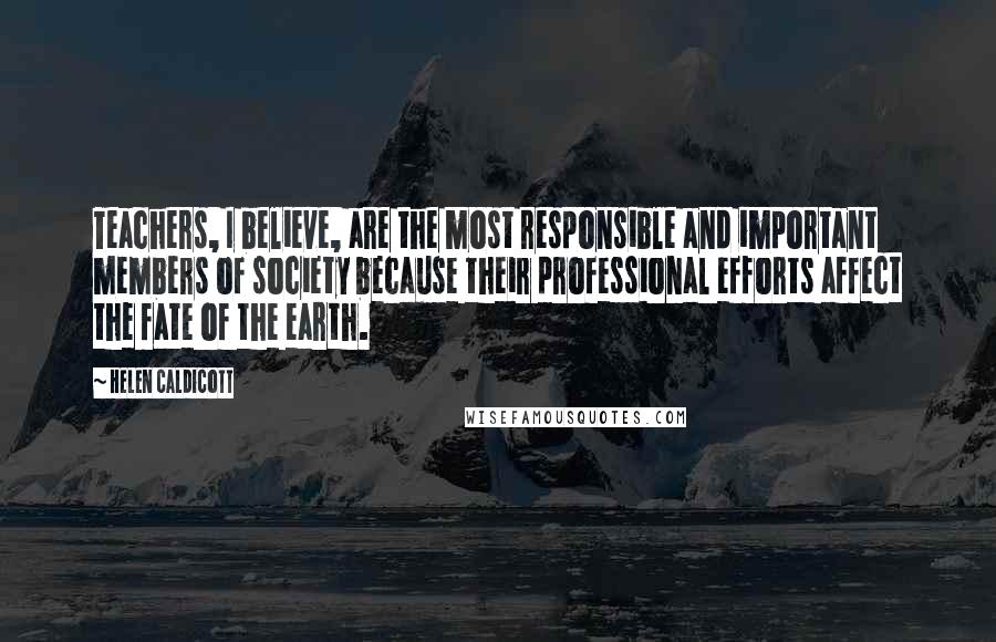 Helen Caldicott quotes: Teachers, I believe, are the most responsible and important members of society because their professional efforts affect the fate of the earth.
