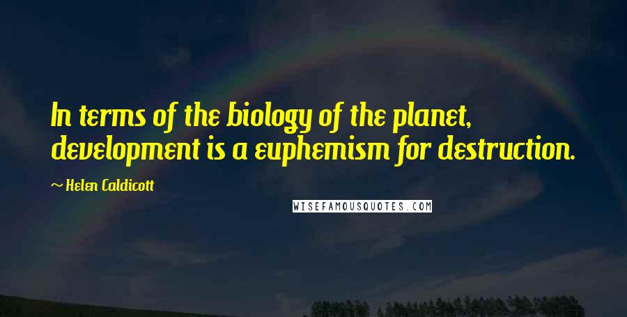 Helen Caldicott quotes: In terms of the biology of the planet, development is a euphemism for destruction.