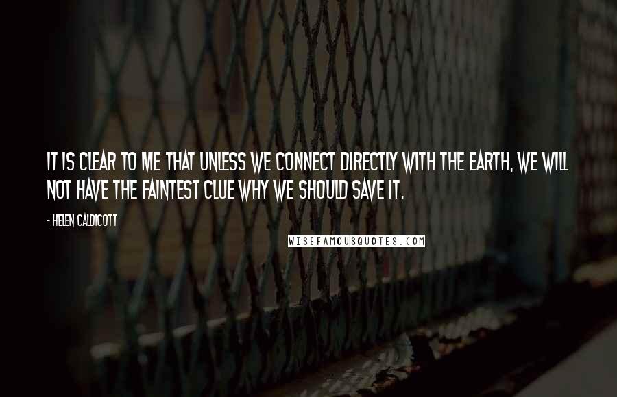 Helen Caldicott quotes: It is clear to me that unless we connect directly with the earth, we will not have the faintest clue why we should save it.