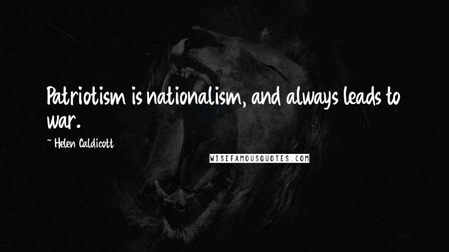 Helen Caldicott quotes: Patriotism is nationalism, and always leads to war.