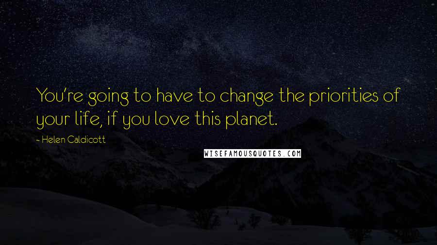 Helen Caldicott quotes: You're going to have to change the priorities of your life, if you love this planet.