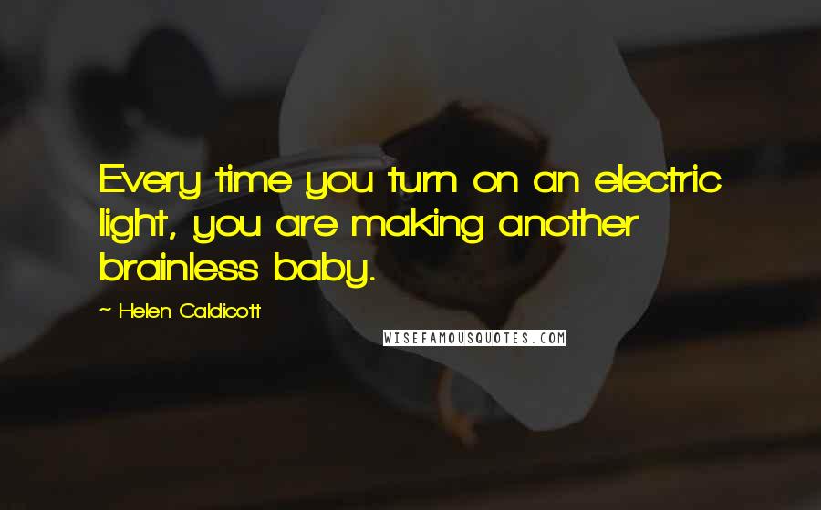 Helen Caldicott quotes: Every time you turn on an electric light, you are making another brainless baby.
