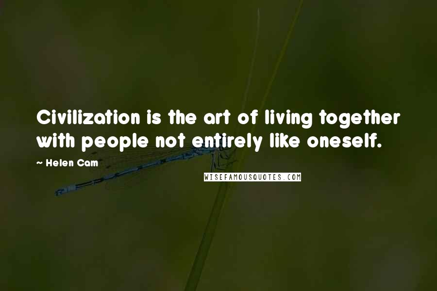 Helen Cam quotes: Civilization is the art of living together with people not entirely like oneself.