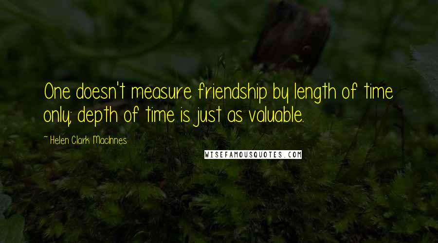 Helen Clark MacInnes quotes: One doesn't measure friendship by length of time only; depth of time is just as valuable.
