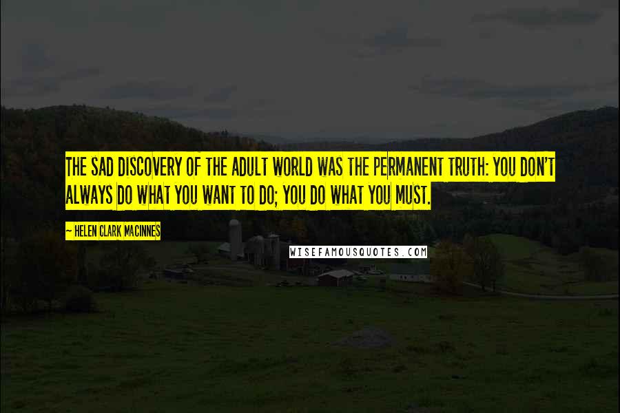 Helen Clark MacInnes quotes: The sad discovery of the adult world was the permanent truth: you don't always do what you want to do; you do what you must.