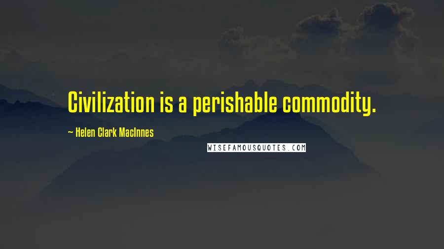 Helen Clark MacInnes quotes: Civilization is a perishable commodity.