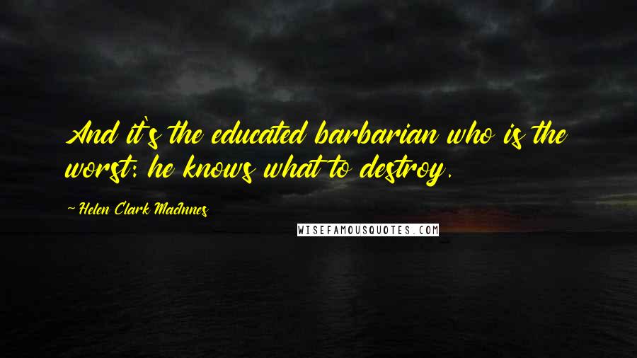 Helen Clark MacInnes quotes: And it's the educated barbarian who is the worst: he knows what to destroy.