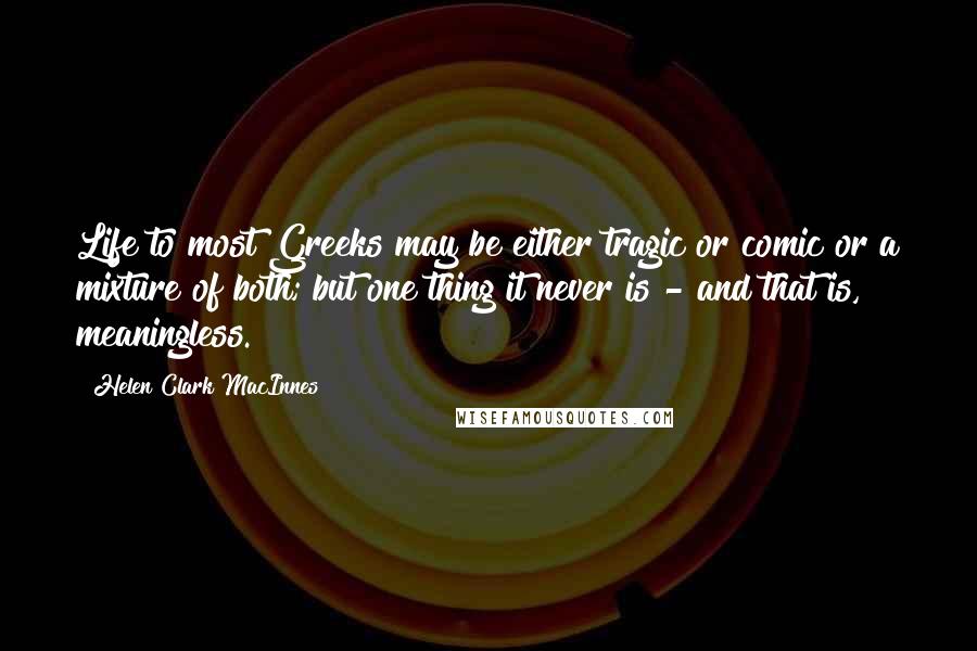 Helen Clark MacInnes quotes: Life to most Greeks may be either tragic or comic or a mixture of both; but one thing it never is - and that is, meaningless. Helen Clark MacInnes quotes: Life to most Greeks may be either tragic or comic or a mixture of both; but one thing it never is - and that is, meaningless.