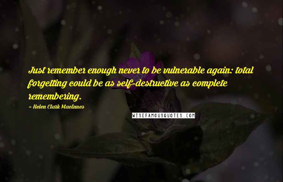 Helen Clark MacInnes quotes: Just remember enough never to be vulnerable again: total forgetting could be as self-destructive as complete remembering. Helen Clark MacInnes quotes: Just remember enough never to be vulnerable again: total forgetting could be as self-destructive as complete remembering.