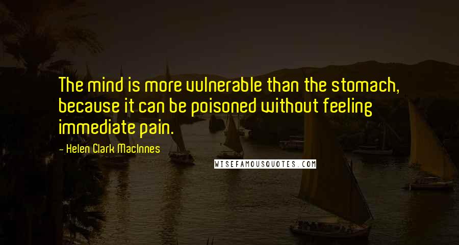 Helen Clark MacInnes quotes: The mind is more vulnerable than the stomach, because it can be poisoned without feeling immediate pain. Helen Clark MacInnes quotes: The mind is more vulnerable than the stomach, because it can be poisoned without feeling immediate pain.