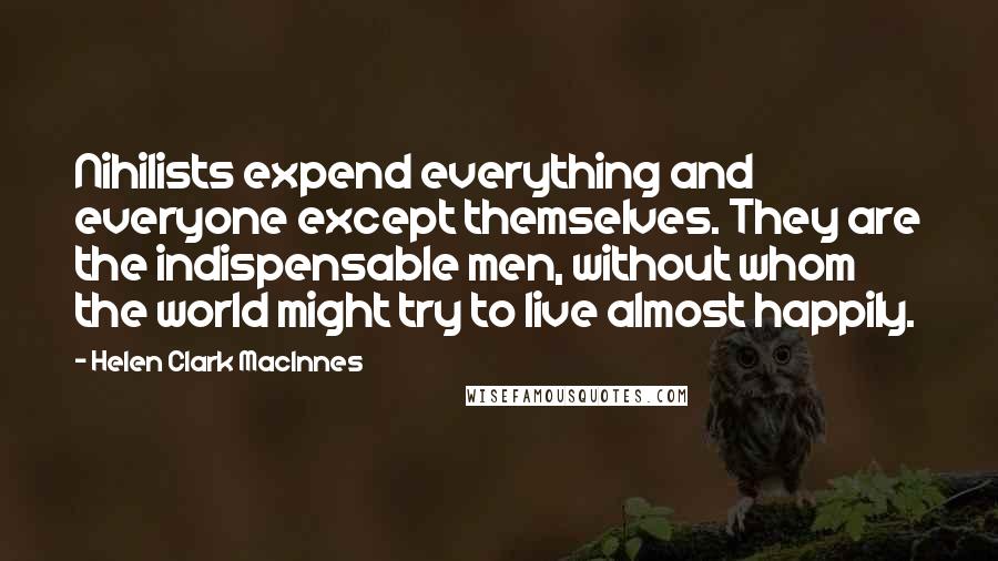 Helen Clark MacInnes quotes: Nihilists expend everything and everyone except themselves. They are the indispensable men, without whom the world might try to live almost happily. Helen Clark MacInnes quotes: Nihilists expend everything and everyone except themselves. They are the indispensable men, without whom the world might try to live almost happily.