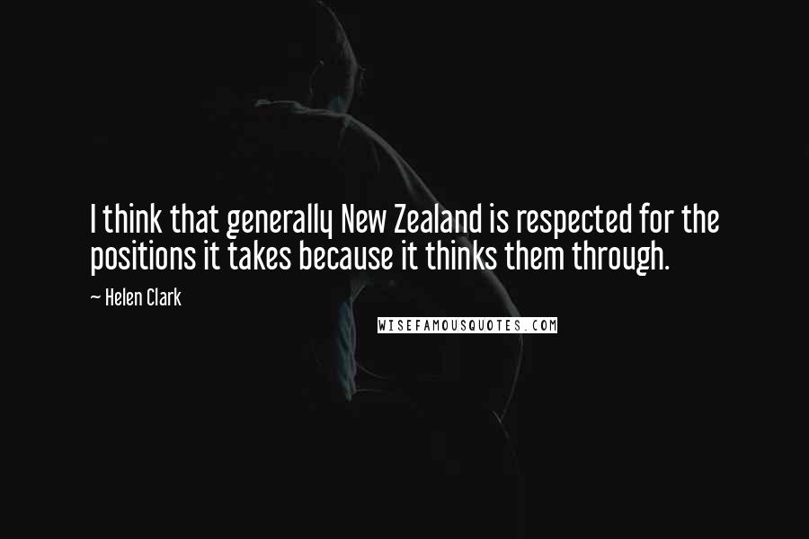 Helen Clark quotes: I think that generally New Zealand is respected for the positions it takes because it thinks them through.