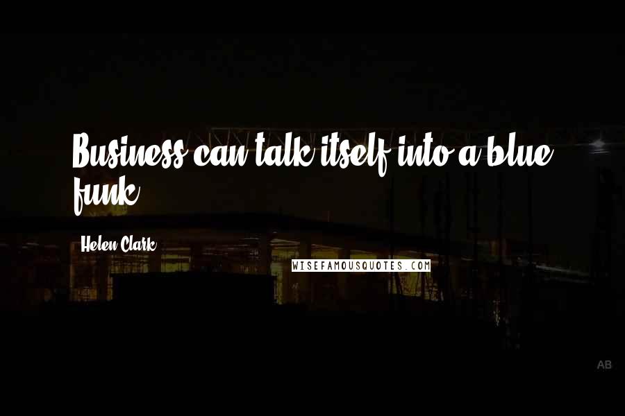 Helen Clark quotes: Business can talk itself into a blue funk.