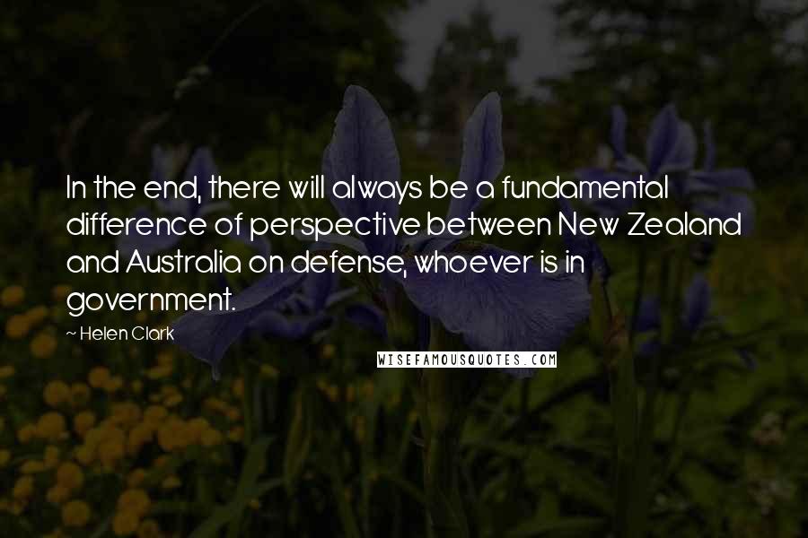 Helen Clark quotes: In the end, there will always be a fundamental difference of perspective between New Zealand and Australia on defense, whoever is in government.