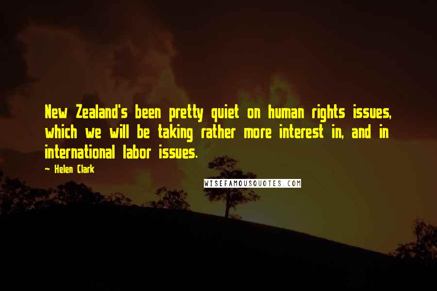 Helen Clark quotes: New Zealand's been pretty quiet on human rights issues, which we will be taking rather more interest in, and in international labor issues.