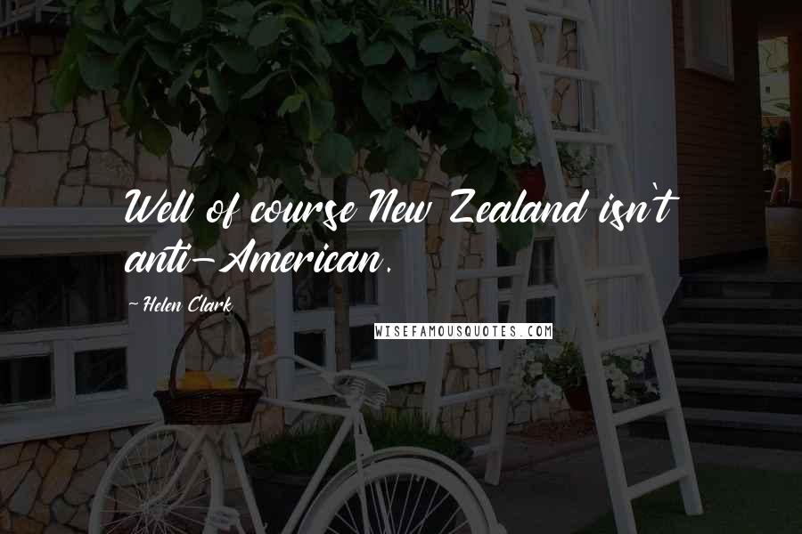 Helen Clark quotes: Well of course New Zealand isn't anti-American.