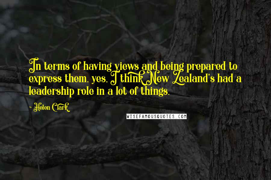 Helen Clark quotes: In terms of having views and being prepared to express them, yes, I think New Zealand's had a leadership role in a lot of things.