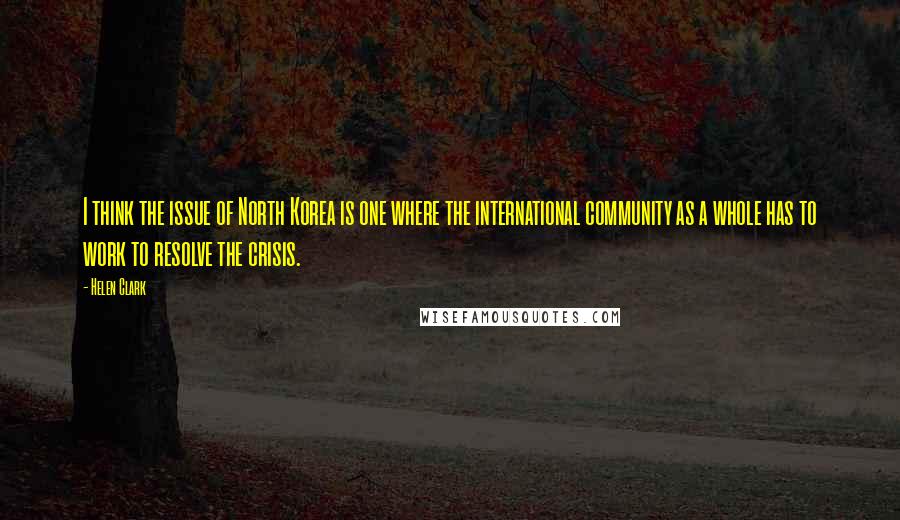 Helen Clark quotes: I think the issue of North Korea is one where the international community as a whole has to work to resolve the crisis.
