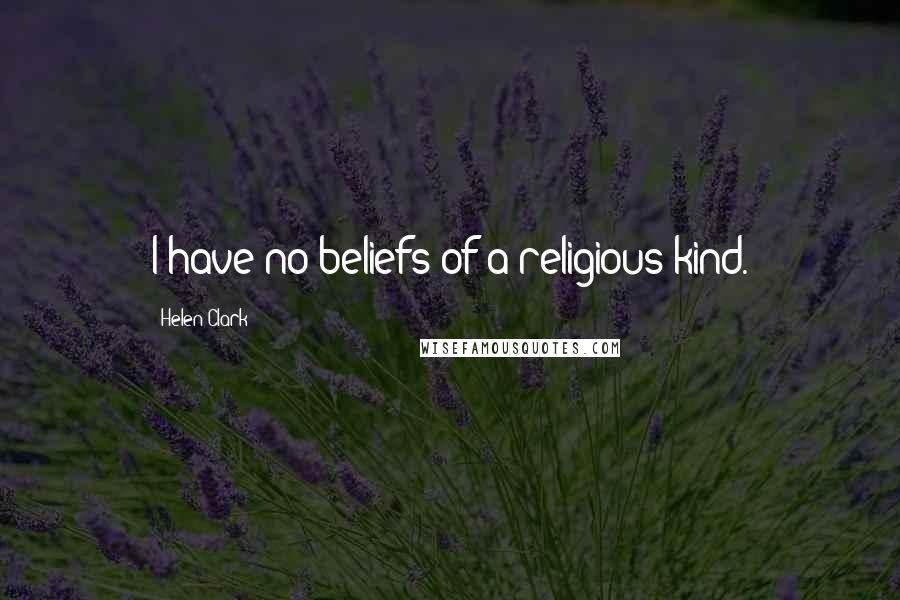 Helen Clark quotes: I have no beliefs of a religious kind.