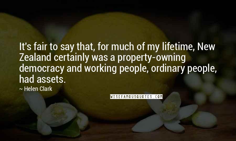 Helen Clark quotes: It's fair to say that, for much of my lifetime, New Zealand certainly was a property-owning democracy and working people, ordinary people, had assets.