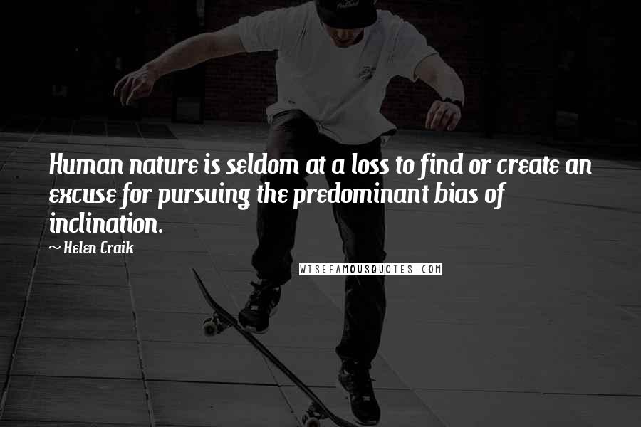 Helen Craik quotes: Human nature is seldom at a loss to find or create an excuse for pursuing the predominant bias of inclination. Helen Craik quotes: Human nature is seldom at a loss to find or create an excuse for pursuing the predominant bias of inclination.