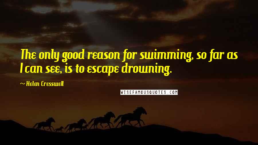 Helen Cresswell quotes: The only good reason for swimming, so far as I can see, is to escape drowning.