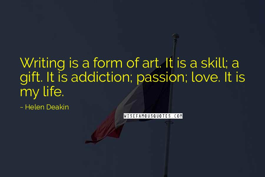 Helen Deakin quotes: Writing is a form of art. It is a skill; a gift. It is addiction; passion; love. It is my life.