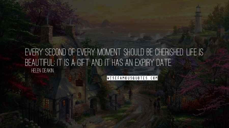 Helen Deakin quotes: Every second of every moment should be cherished. Life is beautiful; it is a gift and it has an expiry date.