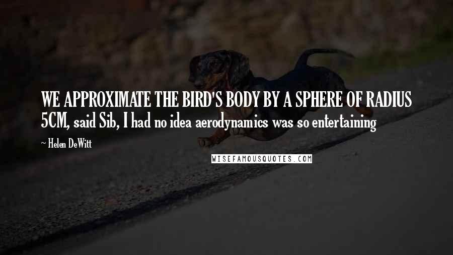 Helen DeWitt quotes: WE APPROXIMATE THE BIRD'S BODY BY A SPHERE OF RADIUS 5CM, said Sib, I had no idea aerodynamics was so entertaining