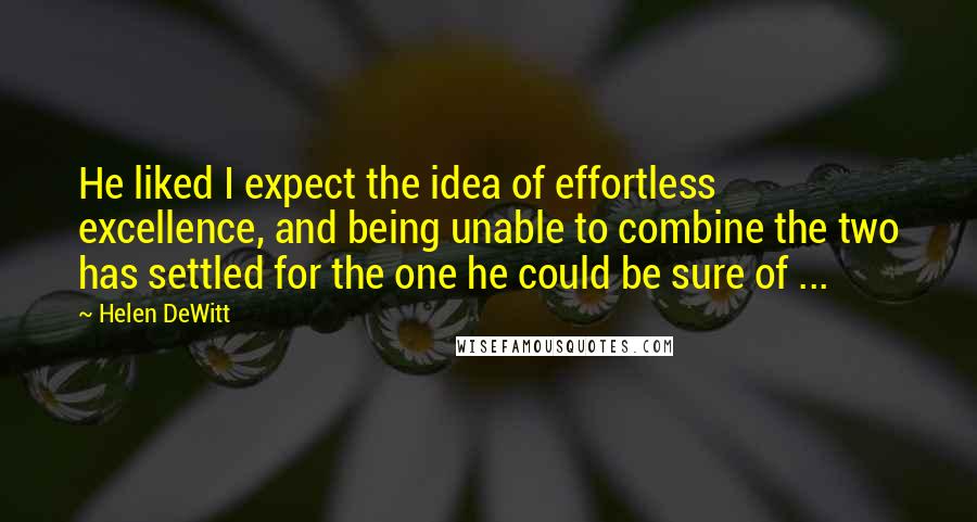 Helen DeWitt quotes: He liked I expect the idea of effortless excellence, and being unable to combine the two has settled for the one he could be sure of ...
