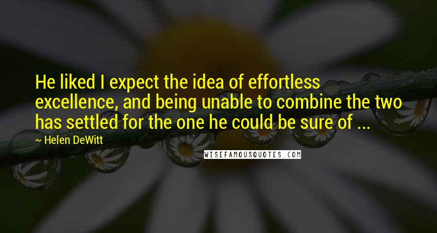 Helen DeWitt quotes: He liked I expect the idea of effortless excellence, and being unable to combine the two has settled for the one he could be sure of ... Helen DeWitt quotes: He liked I expect the idea of effortless excellence, and being unable to combine the two has settled for the one he could be sure of ...