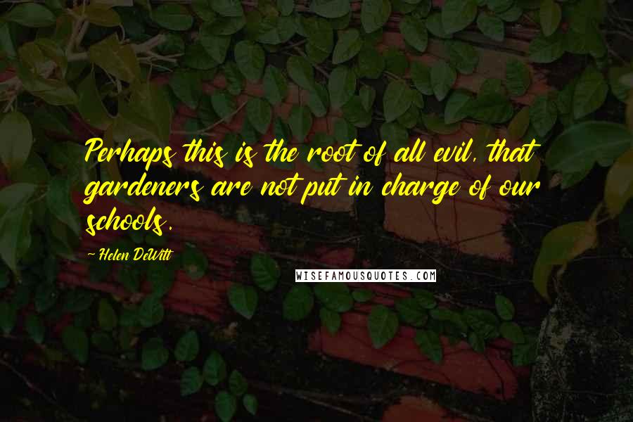 Helen DeWitt quotes: Perhaps this is the root of all evil, that gardeners are not put in charge of our schools.