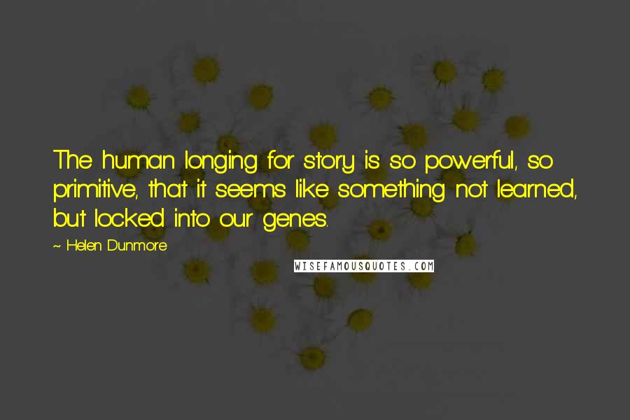 Helen Dunmore quotes: The human longing for story is so powerful, so primitive, that it seems like something not learned, but locked into our genes.