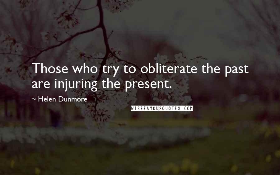 Helen Dunmore quotes: Those who try to obliterate the past are injuring the present.