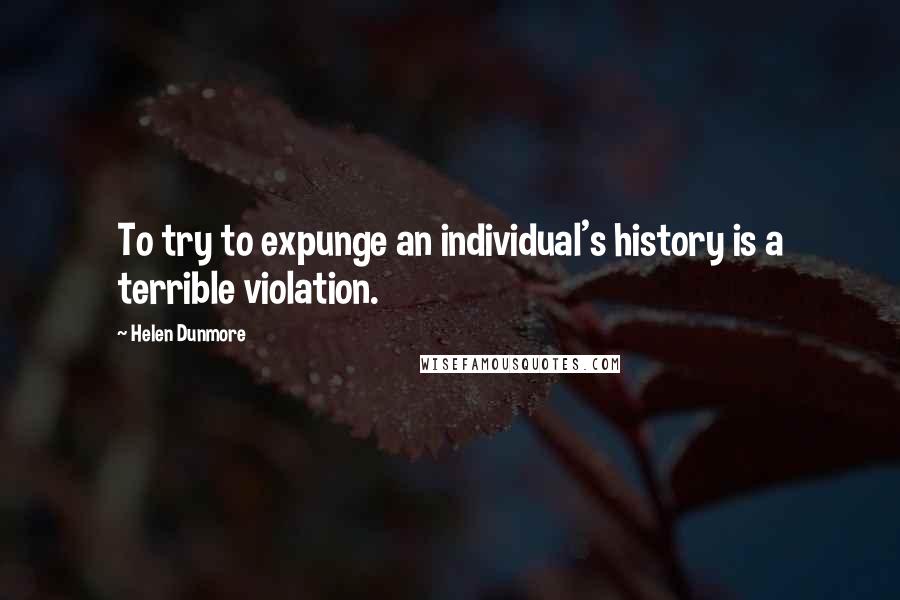 Helen Dunmore quotes: To try to expunge an individual's history is a terrible violation.