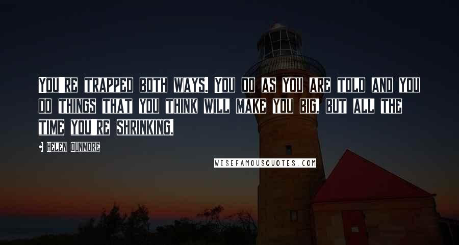 Helen Dunmore quotes: You're trapped both ways. You do as you are told and you do things that you think will make you big, but all the time you're shrinking.