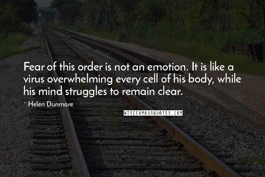 Helen Dunmore quotes: Fear of this order is not an emotion. It is like a virus overwhelming every cell of his body, while his mind struggles to remain clear.