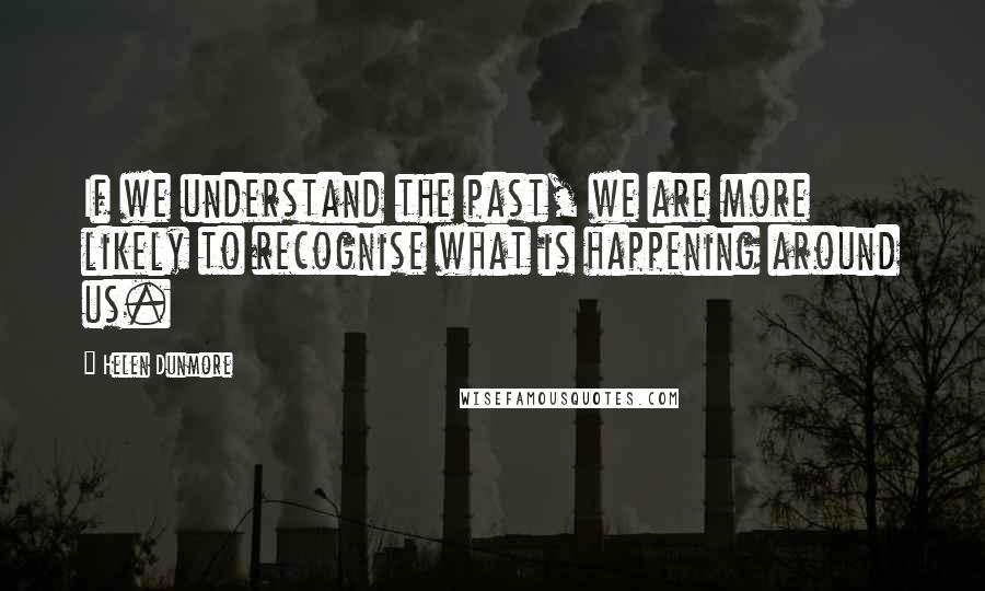 Helen Dunmore quotes: If we understand the past, we are more likely to recognise what is happening around us.