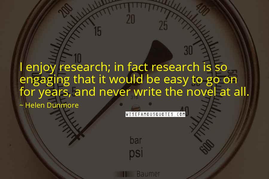Helen Dunmore quotes: I enjoy research; in fact research is so engaging that it would be easy to go on for years, and never write the novel at all.