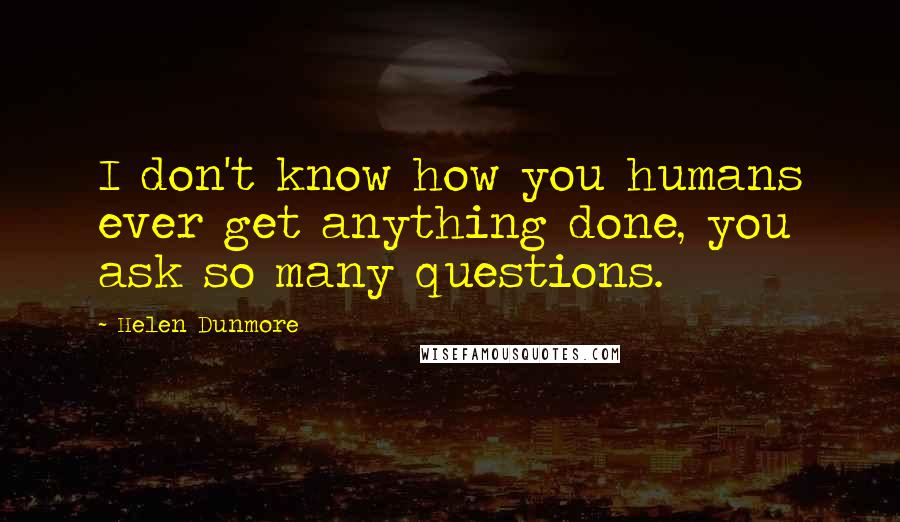 Helen Dunmore quotes: I don't know how you humans ever get anything done, you ask so many questions.