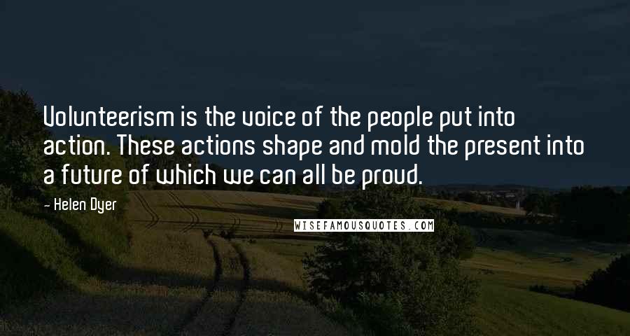 Helen Dyer quotes: Volunteerism is the voice of the people put into action. These actions shape and mold the present into a future of which we can all be proud. Helen Dyer quotes: Volunteerism is the voice of the people put into action. These actions shape and mold the present into a future of which we can all be proud.
